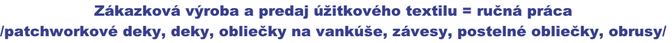 Zákazková výroba a predaj úžitkového textilu = ručná práca
/patchworkové deky, deky, obliečky na vankúše, závesy, postelné obliečky, obrusy/
